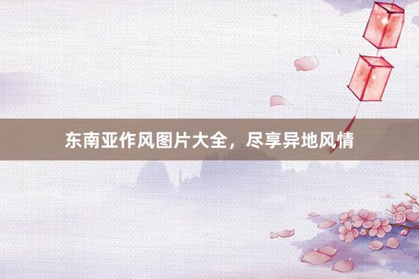 东南亚作风图片大全，尽享异地风情